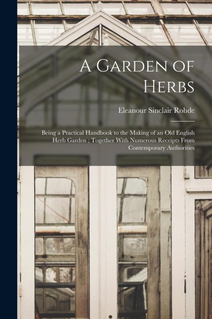 A Garden of Herbs: Being a Practical Handbook to the Making of an old English Herb Garden; Together With Numerous Receipts From Contemporary Authorities