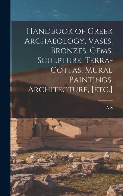 Handbook of Greek Archaeology, Vases, Bronzes, Gems, Sculpture, Terra-cottas, Mural Paintings, Architecture, [etc.]