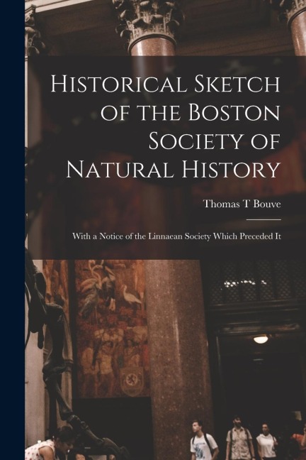Historical Sketch of the Boston Society of Natural History; With a Notice of the Linnaean Society Which Preceded It