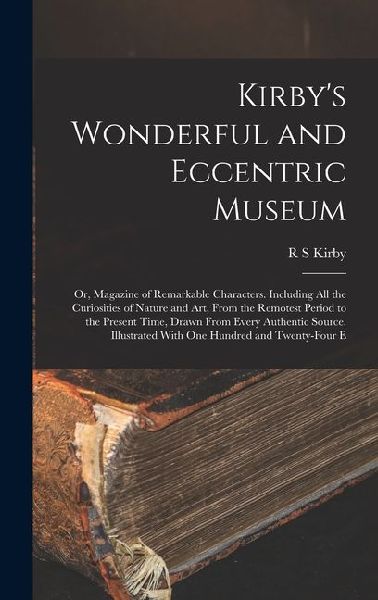 Kirby's Wonderful and Eccentric Museum; or, Magazine of Remarkable Characters. Including all the Curiosities of Nature and art, From the Remotest Peri