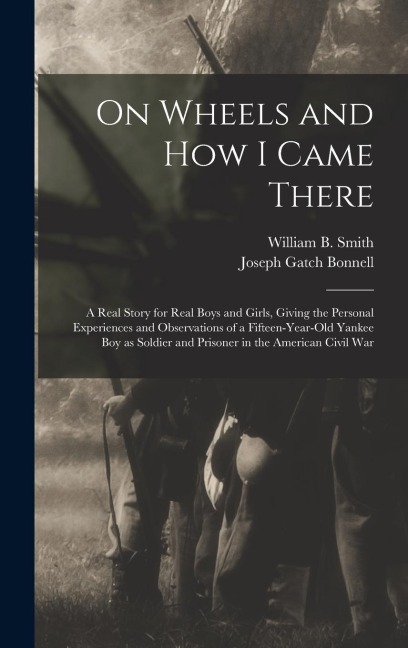 On Wheels and how I Came There; a Real Story for Real Boys and Girls, Giving the Personal Experiences and Observations of a Fifteen-year-old Yankee boy as Soldier and Prisoner in the American Civil War