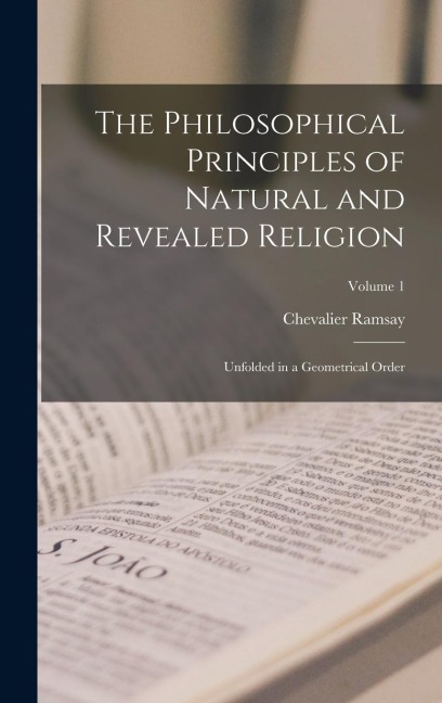 The Philosophical Principles of Natural and Revealed Religion: Unfolded in a Geometrical Order; Volume 1
