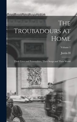 The Troubadours at Home: Their Lives and Personalities, Their Songs and Their World; Volume 1