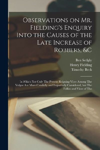 Observations on Mr. Fielding's Enquiry Into the Causes of the Late Increase of Robbers, &c [electronic Resource]: In Which not Only The Present Reigni