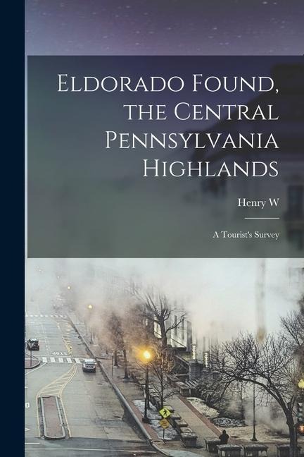 Eldorado Found, the Central Pennsylvania Highlands; a Tourists Survey