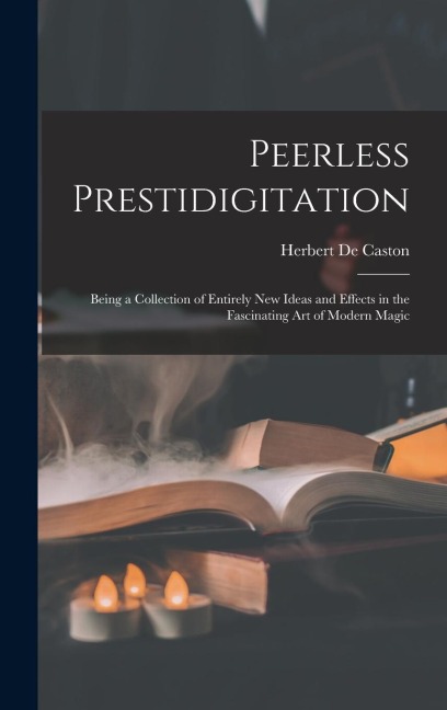 Peerless Prestidigitation: Being a Collection of Entirely new Ideas and Effects in the Fascinating art of Modern Magic