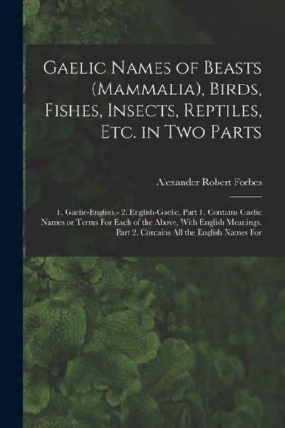 Gaelic Names of Beasts (Mammalia), Birds, Fishes, Insects, Reptiles, etc. in two Parts: 1. Gaelic-English.- 2. English-Gaelic. Part 1. Contains Gaelic