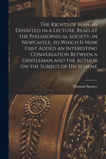 The Rights of man, as Exhibited in a Lecture, Read at the Philosophical Society, in Newcastle, to Which is now First Added an Interesting Conversation