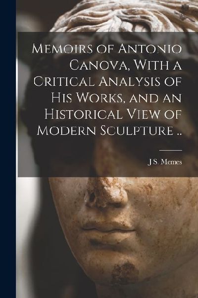 Memoirs of Antonio Canova, With a Critical Analysis of his Works, and an Historical View of Modern Sculpture ..