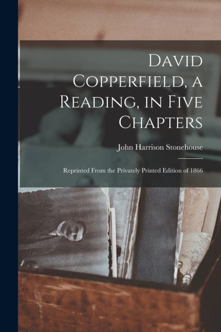 David Copperfield, a Reading, in Five Chapters; Reprinted From the Privately Printed Edition of 1866
