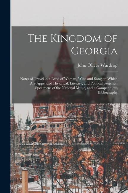 The Kingdom of Georgia; Notes of Travel in a Land of Woman, Wine and Song, to Which are Appended Historical, Literary, and Political Sketches, Specime