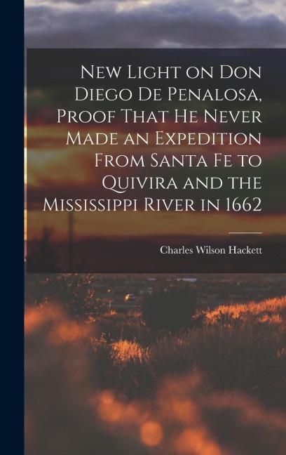 New Light on Don Diego de Penalosa, Proof That he Never Made an Expedition From Santa Fe to Quivira and the Mississippi River in 1662