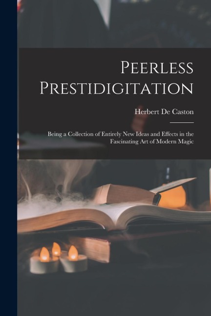 Peerless Prestidigitation: Being a Collection of Entirely new Ideas and Effects in the Fascinating art of Modern Magic