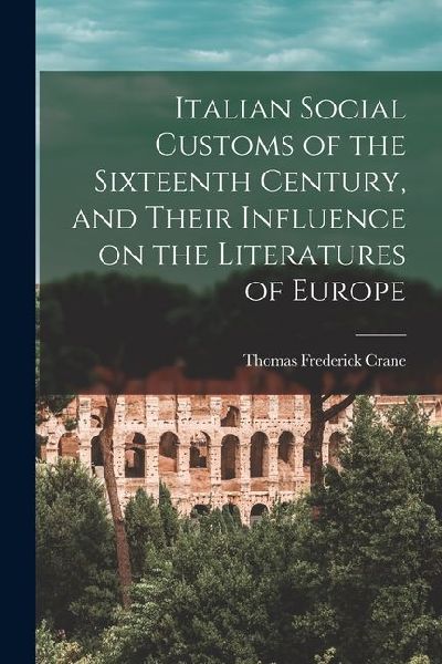 Italian Social Customs of the Sixteenth Century, and Their Influence on the Literatures of Europe