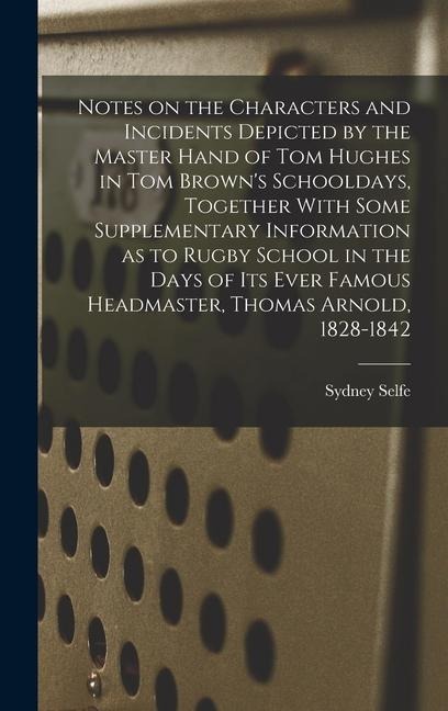 Notes on the Characters and Incidents Depicted by the Master Hand of Tom Hughes in Tom Browns Schooldays, Together With Some Supplementary Informatio