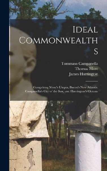 Ideal Commonwealths; Comprising More's Utopia, Bacon's New Atlantis, Campanella's City of the sun, and Harrington's Oceana