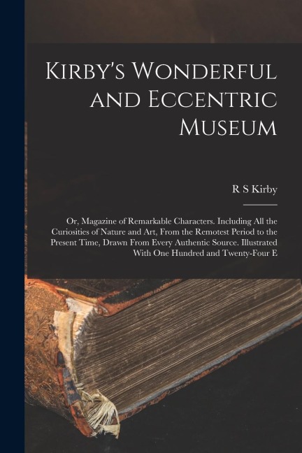 Kirby's Wonderful and Eccentric Museum; or, Magazine of Remarkable Characters. Including all the Curiosities of Nature and art, From the Remotest Peri