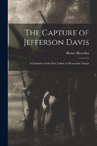 The Capture of Jefferson Davis; a Narrative of the Part Taken by Wisconsin Troops