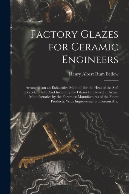 Factory Glazes for Ceramic Engineers: Arranged (on an Exhaustive Method) for the Heat of the Soft Porcelain Kiln And Including the Glazes Employed in