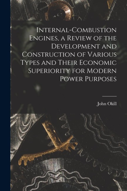Internal-combustion Engines, a Review of the Development and Construction of Various Types and Their Economic Superiority for Modern Power Purposes