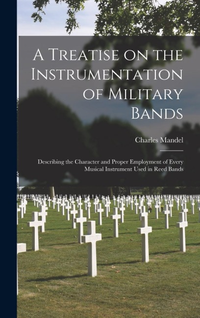 A Treatise on the Instrumentation of Military Bands: Describing the Character and Proper Employment of Every Musical Instrument Used in Reed Bands