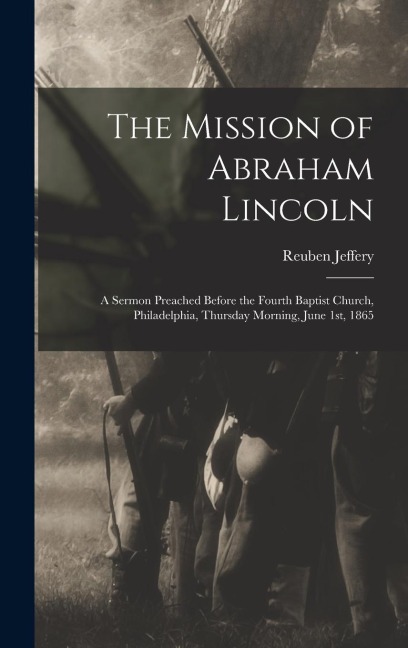 The Mission of Abraham Lincoln: A Sermon Preached Before the Fourth Baptist Church, Philadelphia, Thursday Morning, June 1st, 1865