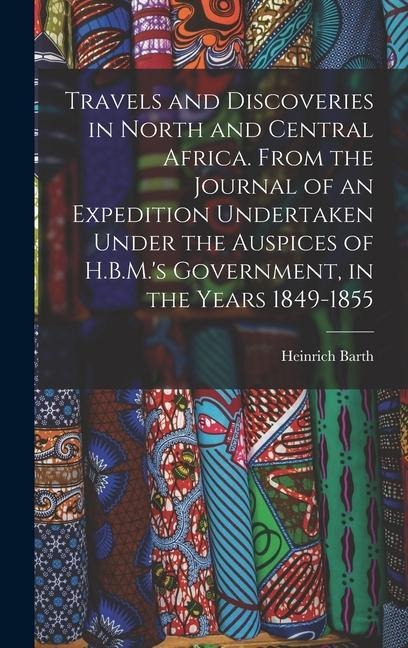 Travels and Discoveries in North and Central Africa. From the Journal of an Expedition Undertaken Under the Auspices of H.B.M.'s Government, in the Years 1849-1855