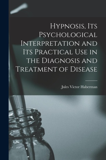 Hypnosis, its Psychological Interpretation and its Practical use in the Diagnosis and Treatment of Disease