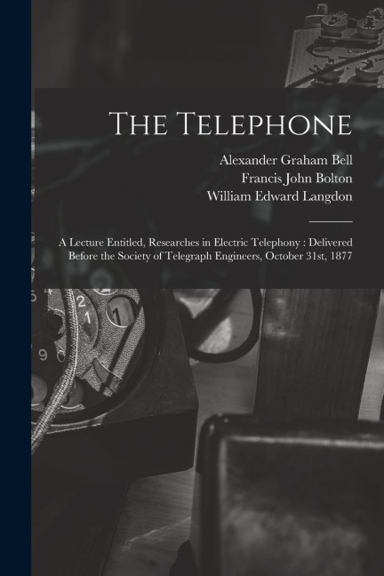 The Telephone: A Lecture Entitled, Researches in Electric Telephony: Delivered Before the Society of Telegraph Engineers, October 31st, 1877