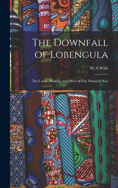 The Downfall of Lobengula: The Cause, History, and Effect of The Matabeli War