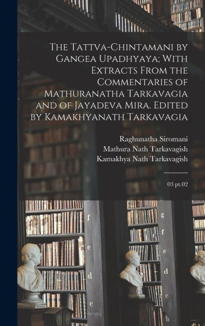 The Tattva-chintamani by Gangea Upadhyaya; With Extracts From the Commentaries of Mathuranatha Tarkavagia and of Jayadeva Mira. Edited by Kamakhyanath Tarkavagia: 03 pt.02