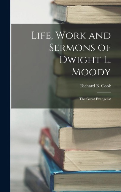 Life, Work and Sermons of Dwight L. Moody: The Great Evangelist