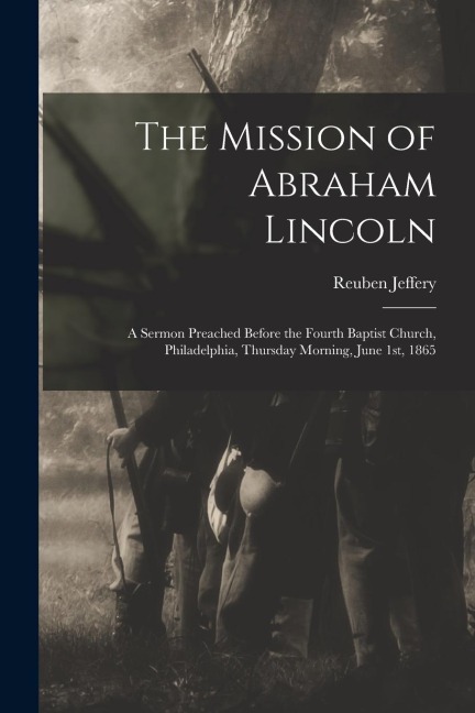 The Mission of Abraham Lincoln: A Sermon Preached Before the Fourth Baptist Church, Philadelphia, Thursday Morning, June 1st, 1865