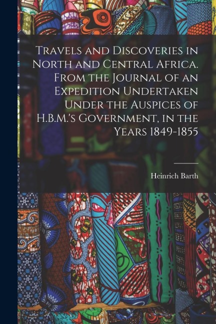 Travels and Discoveries in North and Central Africa. From the Journal of an Expedition Undertaken Under the Auspices of H.B.M.'s Government, in the Ye