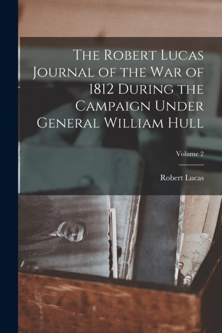 The Robert Lucas Journal of the war of 1812 During the Campaign Under General William Hull; Volume 2