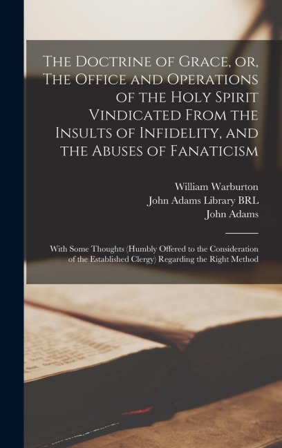 The Doctrine of Grace, or, The Office and Operations of the Holy Spirit Vindicated From the Insults of Infidelity, and the Abuses of Fanaticism: With Some Thoughts (humbly Offered to the Consideration of the Established Clergy) Regarding the Right Method