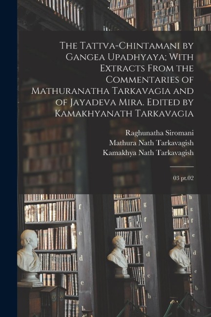 The Tattva-chintamani by Gangea Upadhyaya; With Extracts From the Commentaries of Mathuranatha Tarkavagia and of Jayadeva Mira. Edited by Kamakhyanath Tarkavagia: 03 pt.02