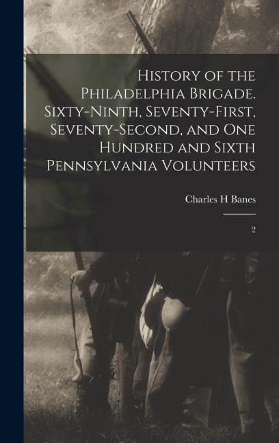 History of the Philadelphia Brigade. Sixty-ninth, Seventy-first, Seventy-second, and One Hundred and Sixth Pennsylvania Volunteers: 2