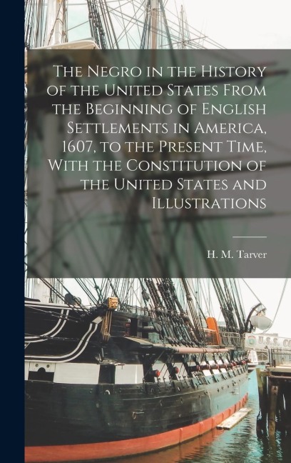 The Negro in the History of the United States From the Beginning of English Settlements in America, 1607, to the Present Time, With the Constitution o