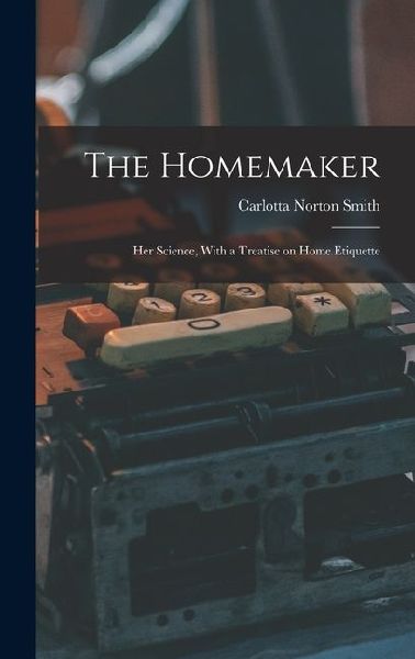 The Homemaker: Her Science, With a Treatise on Home Etiquette