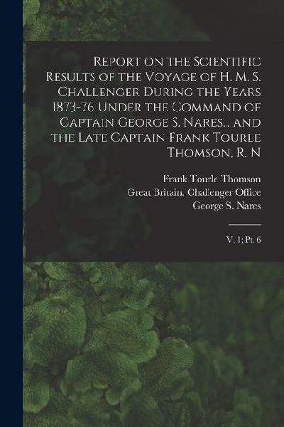 Report on the Scientific Results of the Voyage of H. M. S. Challenger During the Years 1873-76 Under the Command of Captain George S. Nares... and the