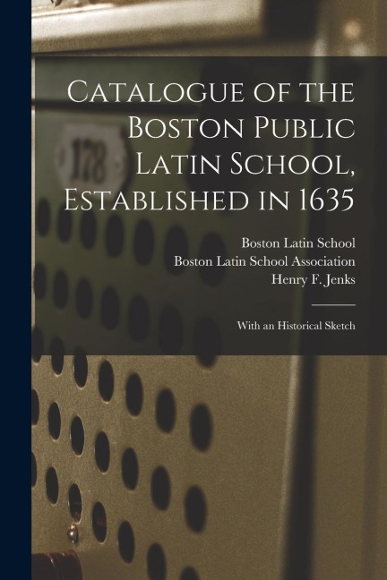 Catalogue of the Boston Public Latin School, Established in 1635: With an Historical Sketch