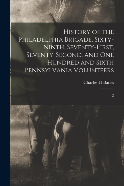 History of the Philadelphia Brigade. Sixty-ninth, Seventy-first, Seventy-second, and One Hundred and Sixth Pennsylvania Volunteers: 2