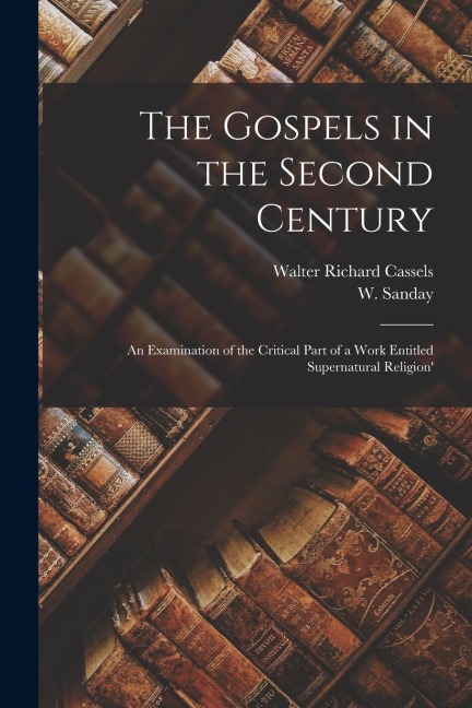 The Gospels in the Second Century: An Examination of the Critical Part of a Work Entitled Supernatural Religion