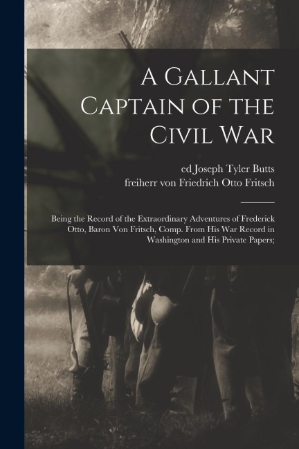A Gallant Captain of the Civil war; Being the Record of the Extraordinary Adventures of Frederick Otto, Baron von Fritsch, Comp. From his war Record i
