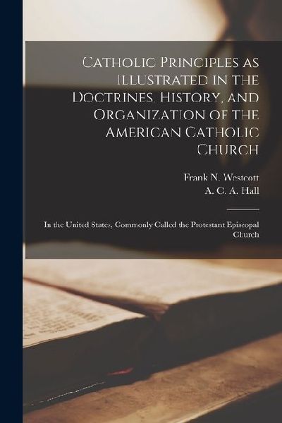 Catholic Principles as Illustrated in the Doctrines, History, and Organization of the American Catholic Church: In the United States, Commonly Called