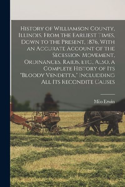 History of Williamson County, Illinois. From the Earliest Times, Down to the Present, 1876, With an Accurate Account of the Secession Movement, Ordina