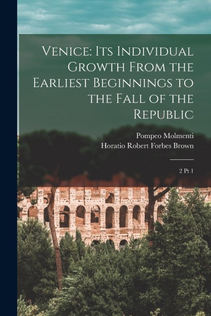 Venice: Its Individual Growth From the Earliest Beginnings to the Fall of the Republic: 2 pt 1