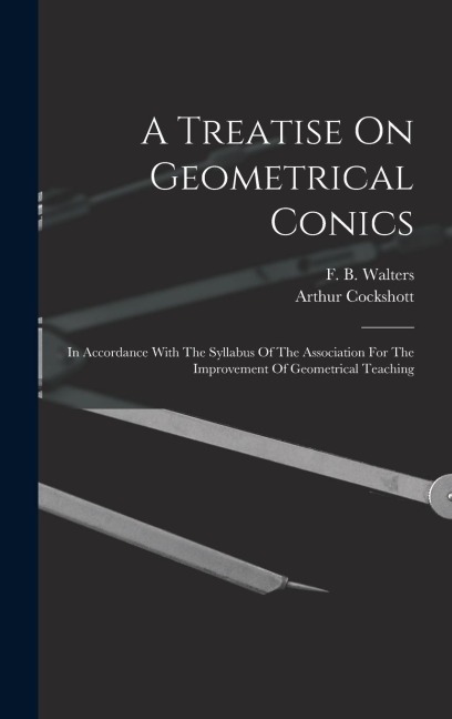 A Treatise On Geometrical Conics: In Accordance With The Syllabus Of The Association For The Improvement Of Geometrical Teaching