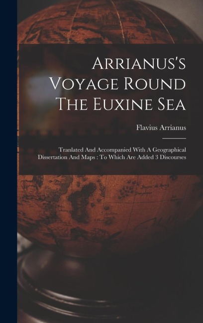 Arrianuss Voyage Round The Euxine Sea: Tranlated And Accompanied With A Geographical Dissertation And Maps: To Which Are Added 3 Discourses